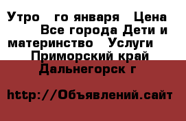  Утро 1-го января › Цена ­ 18 - Все города Дети и материнство » Услуги   . Приморский край,Дальнегорск г.